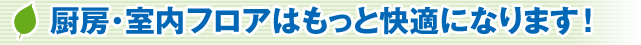 厨房・室内フロアはもっと快適になります！